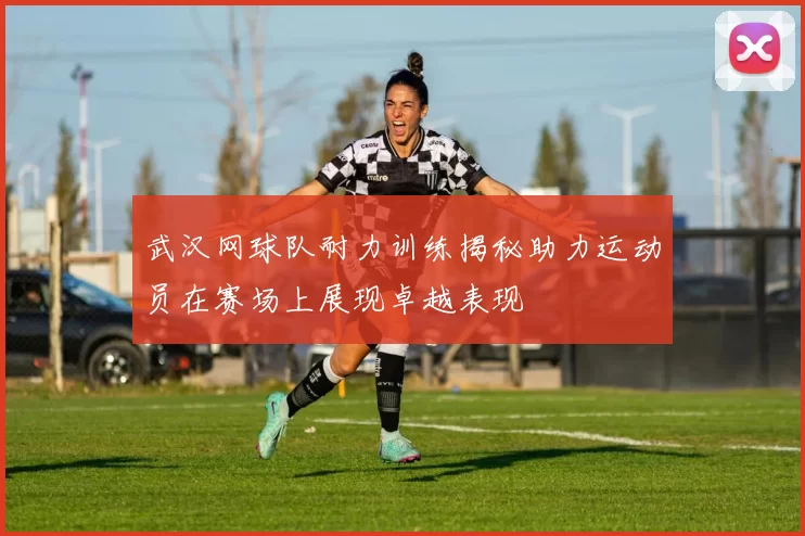 武汉网球队耐力训练揭秘助力运动员在赛场上展现卓越表现