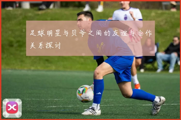 足球明星与贝爷之间的友谊与合作关系探讨
