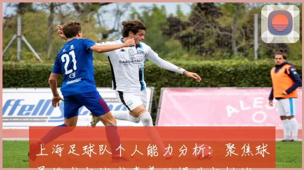 上海足球队个人能力分析：聚焦球员技术与战术素养的提升与挑战