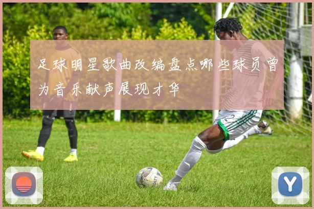 足球明星歌曲改编盘点哪些球员曾为音乐献声展现才华