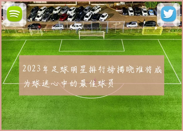 2023年足球明星排行榜揭晓谁将成为球迷心中的最佳球员