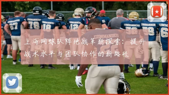 上海网球队阵地战革新探索：提升战术水平与团队协作的新路径
