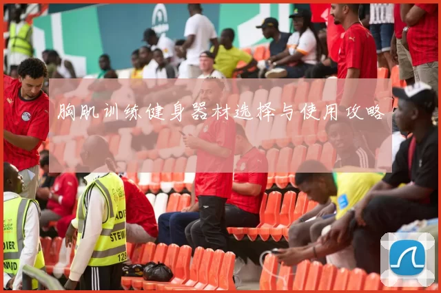 胸肌训练健身器材选择与使用攻略