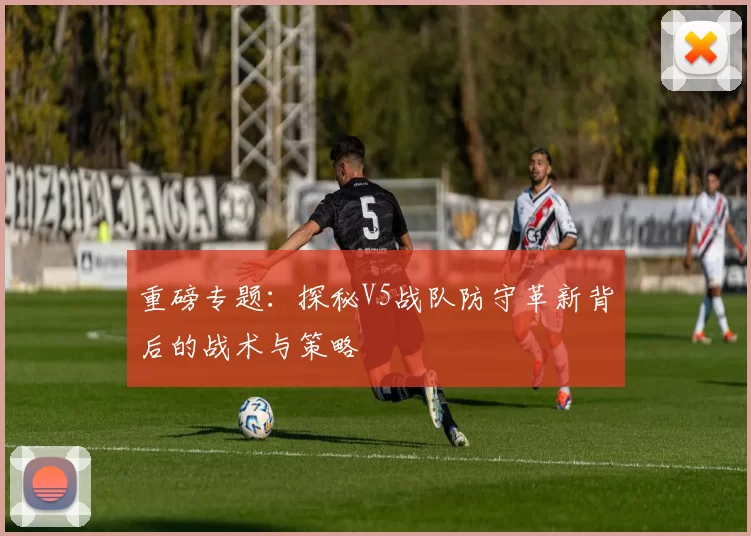 重磅专题：探秘V5战队防守革新背后的战术与策略