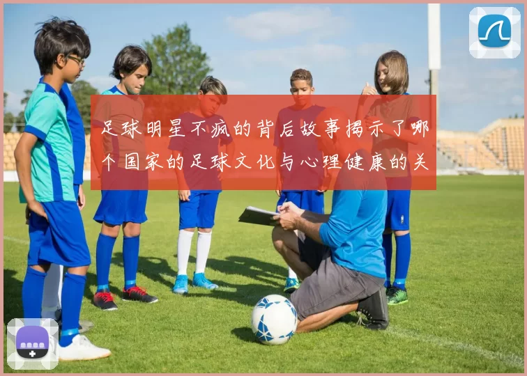 足球明星不疯的背后故事揭示了哪个国家的足球文化与心理健康的关系