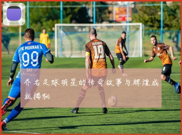 乔名足球明星的传奇故事与辉煌成就揭秘