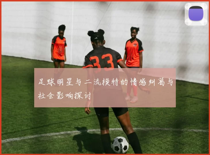 足球明星与二流模特的情感纠葛与社会影响探讨
