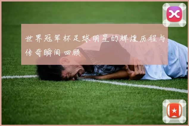 世界冠军杯足球明星的辉煌历程与传奇瞬间回顾