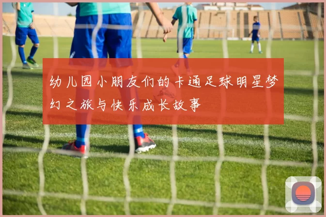 幼儿园小朋友们的卡通足球明星梦幻之旅与快乐成长故事