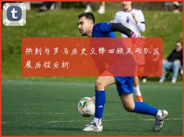 热刺与罗马历史交锋回顾及两队发展历程分析