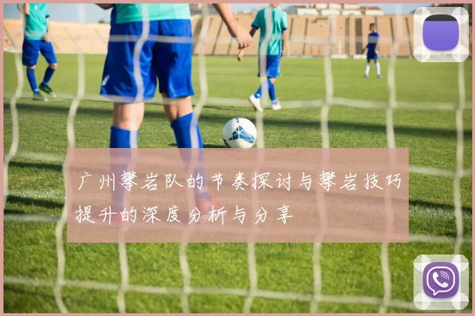 广州攀岩队的节奏探讨与攀岩技巧提升的深度分析与分享