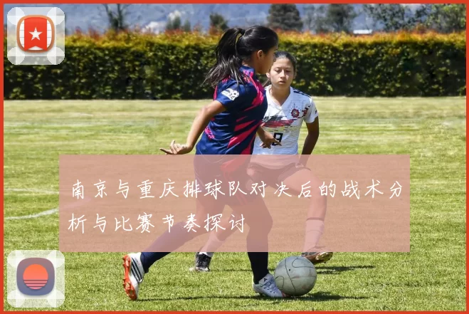 南京与重庆排球队对决后的战术分析与比赛节奏探讨