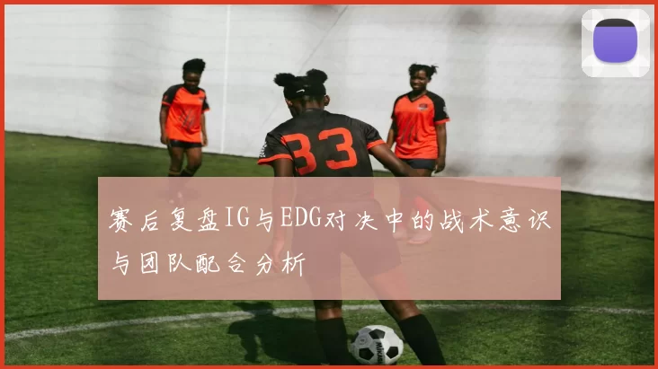 赛后复盘IG与EDG对决中的战术意识与团队配合分析
