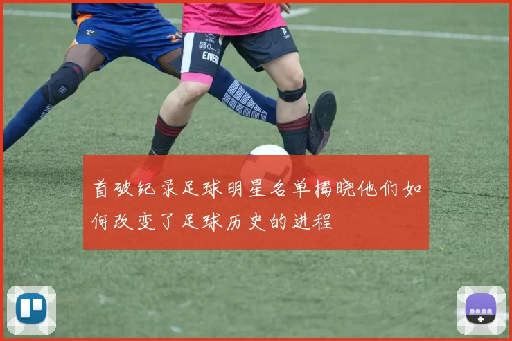 首破纪录足球明星名单揭晓他们如何改变了足球历史的进程