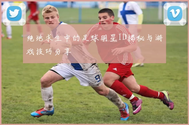绝地求生中的足球明星ID揭秘与游戏技巧分享