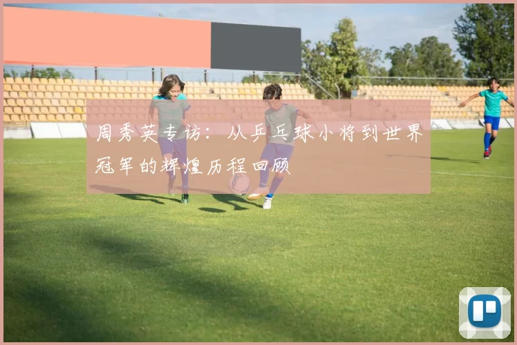 周秀英专访：从乒乓球小将到世界冠军的辉煌历程回顾
