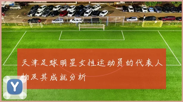 天津足球明星女性运动员的代表人物及其成就分析
