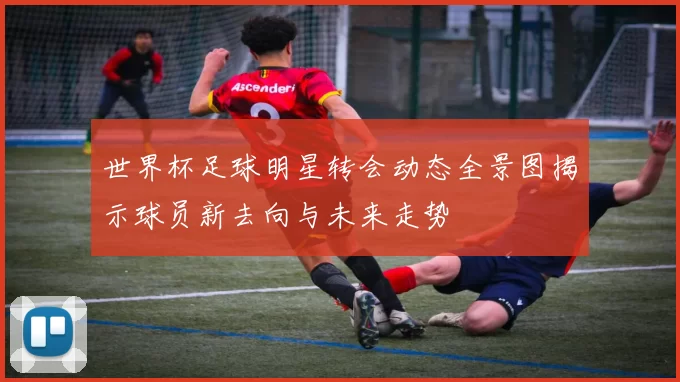 世界杯足球明星转会动态全景图揭示球员新去向与未来走势