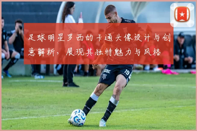 足球明星罗西的卡通头像设计与创意解析，展现其独特魅力与风格