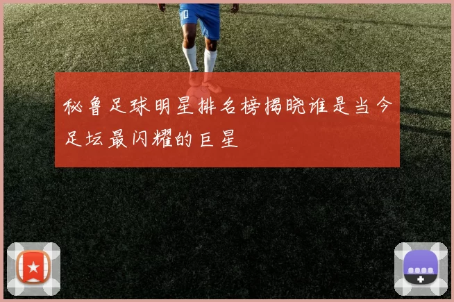 秘鲁足球明星排名榜揭晓谁是当今足坛最闪耀的巨星