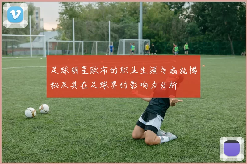 足球明星欧布的职业生涯与成就揭秘及其在足球界的影响力分析