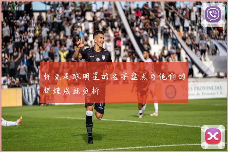 怀克足球明星的名字盘点与他们的辉煌成就分析