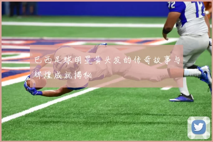 巴西足球明星黄头发的传奇故事与辉煌成就揭秘