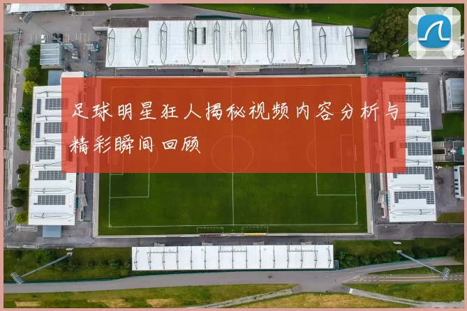 足球明星狂人揭秘视频内容分析与精彩瞬间回顾