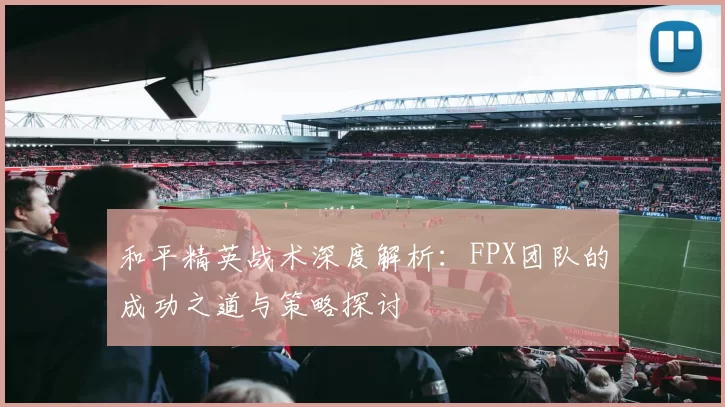 和平精英战术深度解析：FPX团队的成功之道与策略探讨