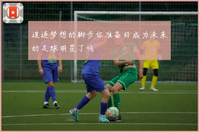 追逐梦想的脚步你准备好成为未来的足球明星了吗