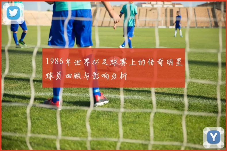 1986年世界杯足球赛上的传奇明星球员回顾与影响分析