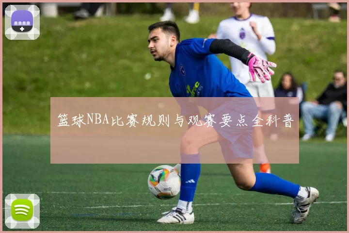篮球NBA比赛规则与观赛要点全科普