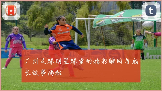广州足球明星球童的精彩瞬间与成长故事揭秘