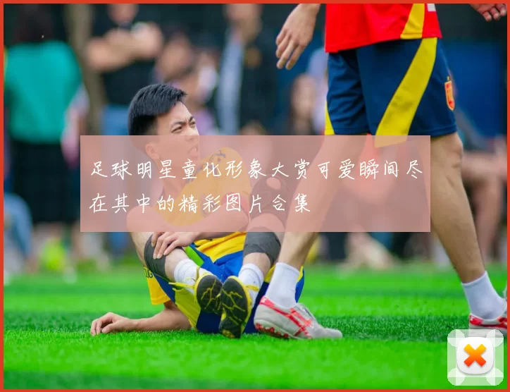 足球明星童化形象大赏可爱瞬间尽在其中的精彩图片合集