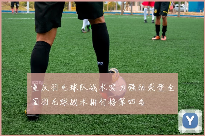 重庆羽毛球队战术实力强劲荣登全国羽毛球战术排行榜第四名