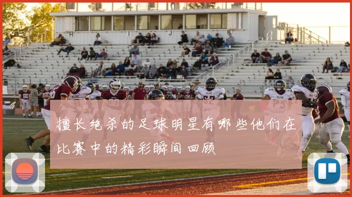 擅长绝杀的足球明星有哪些他们在比赛中的精彩瞬间回顾