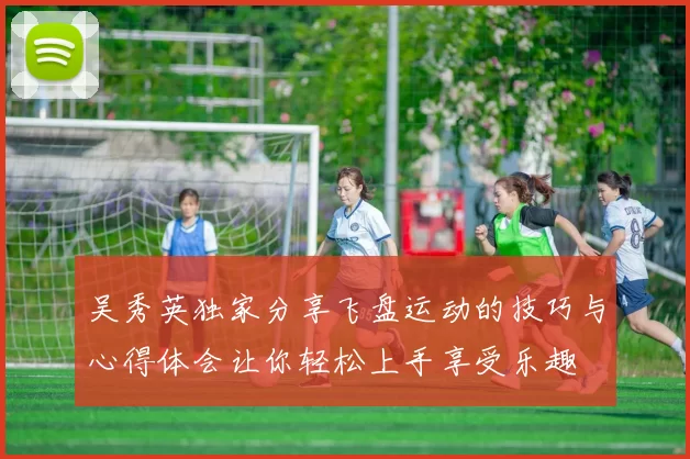 吴秀英独家分享飞盘运动的技巧与心得体会让你轻松上手享受乐趣