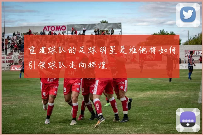 重建球队的足球明星是谁他将如何引领球队走向辉煌