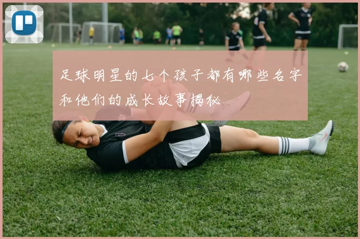 足球明星的七个孩子都有哪些名字和他们的成长故事揭秘