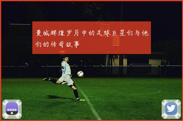 曼城辉煌岁月中的足球巨星们与他们的传奇故事