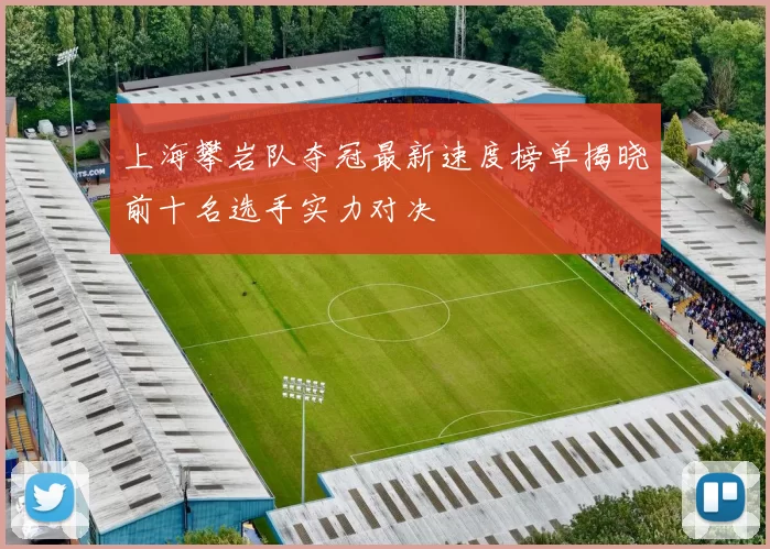 上海攀岩队夺冠最新速度榜单揭晓前十名选手实力对决