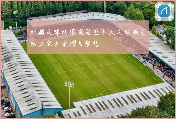 新疆足球的璀璨星空十大足球明星助力家乡荣耀与梦想