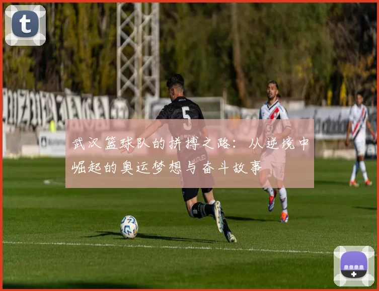 武汉篮球队的拼搏之路：从逆境中崛起的奥运梦想与奋斗故事