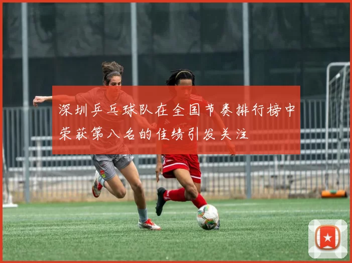 深圳乒乓球队在全国节奏排行榜中荣获第八名的佳绩引发关注