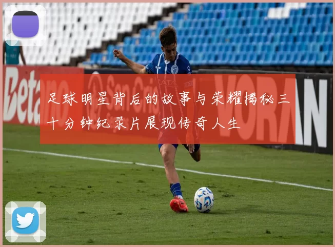 足球明星背后的故事与荣耀揭秘三十分钟纪录片展现传奇人生