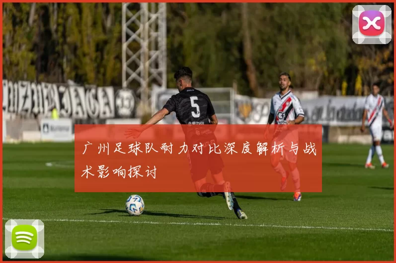 广州足球队耐力对比深度解析与战术影响探讨