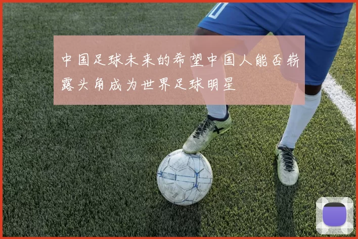 中国足球未来的希望中国人能否崭露头角成为世界足球明星