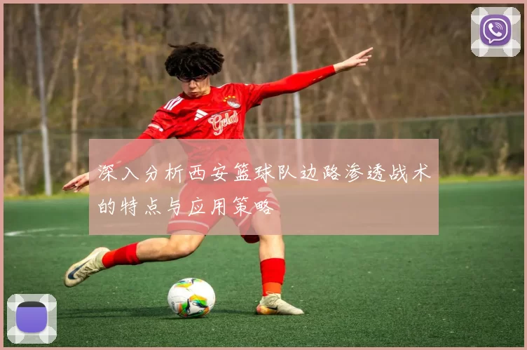 深入分析西安篮球队边路渗透战术的特点与应用策略