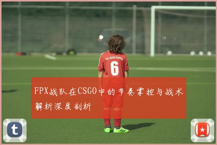FPX战队在CSGO中的节奏掌控与战术解析深度剖析