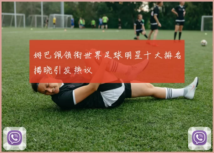 姆巴佩领衔世界足球明星十大排名揭晓引发热议